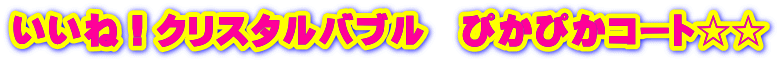 いいね！クリスタルバブル　ぴかぴかコート☆☆ 